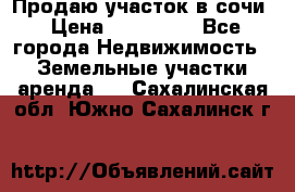 Продаю участок в сочи › Цена ­ 700 000 - Все города Недвижимость » Земельные участки аренда   . Сахалинская обл.,Южно-Сахалинск г.